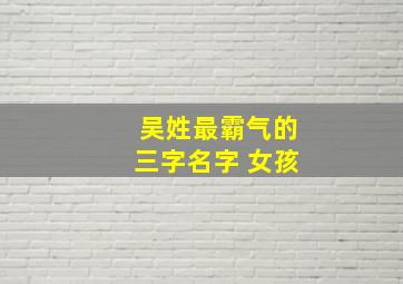 吴姓最霸气的三字名字 女孩